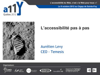 L’accessibilité du Web, c’est « le Web pour tous » !
             Le 9 octobre 2012 au Cégep de Sainte-Foy




L’accessibilité pas à pas



Aurélien Levy
CEO - Temesis
 