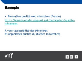 Exemple

• Baromètre qualité web ministères (France)
http://temesis-etudes.opquast.net/barometers/qualite-
ministeres

À venir accessibilité des Ministères
et organismes publics du Québec (novembre)




                                                        8
 
