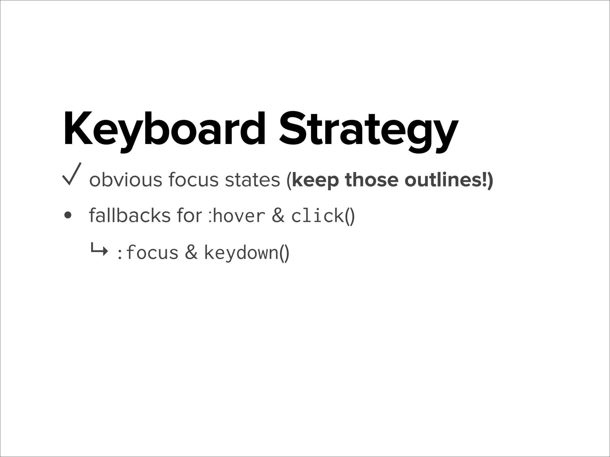 Keyboard Strategy
✓ obvious focus states (keep those outlines!)
•

fallbacks for :hover & click()
↳ :focus & keydown()

 