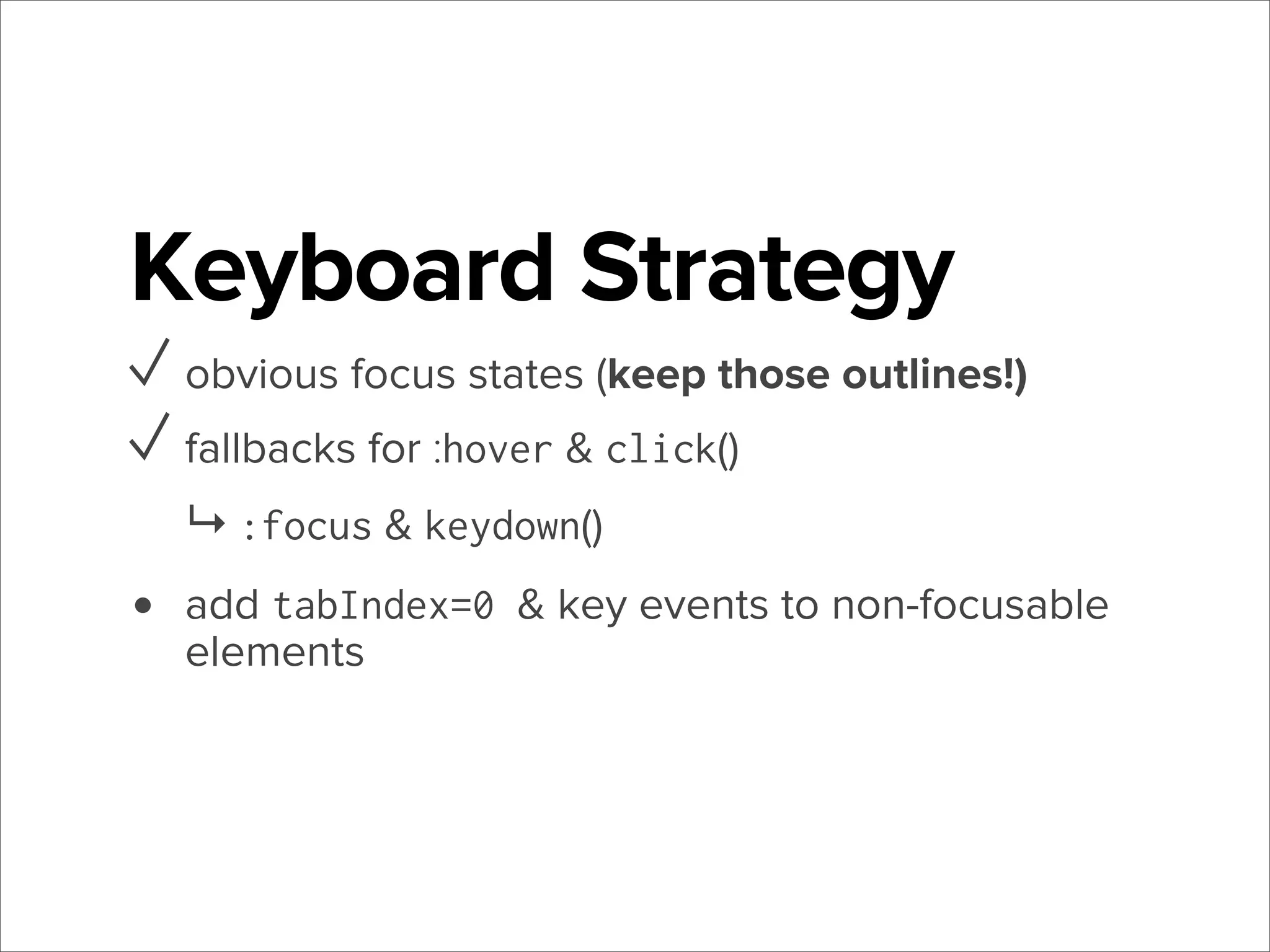 Keyboard Strategy
✓ obvious focus states (keep those outlines!)
✓ fallbacks for :hover & click()
↳ :focus & keydown()

•

add tabIndex=0 & key events to non-focusable
elements

 