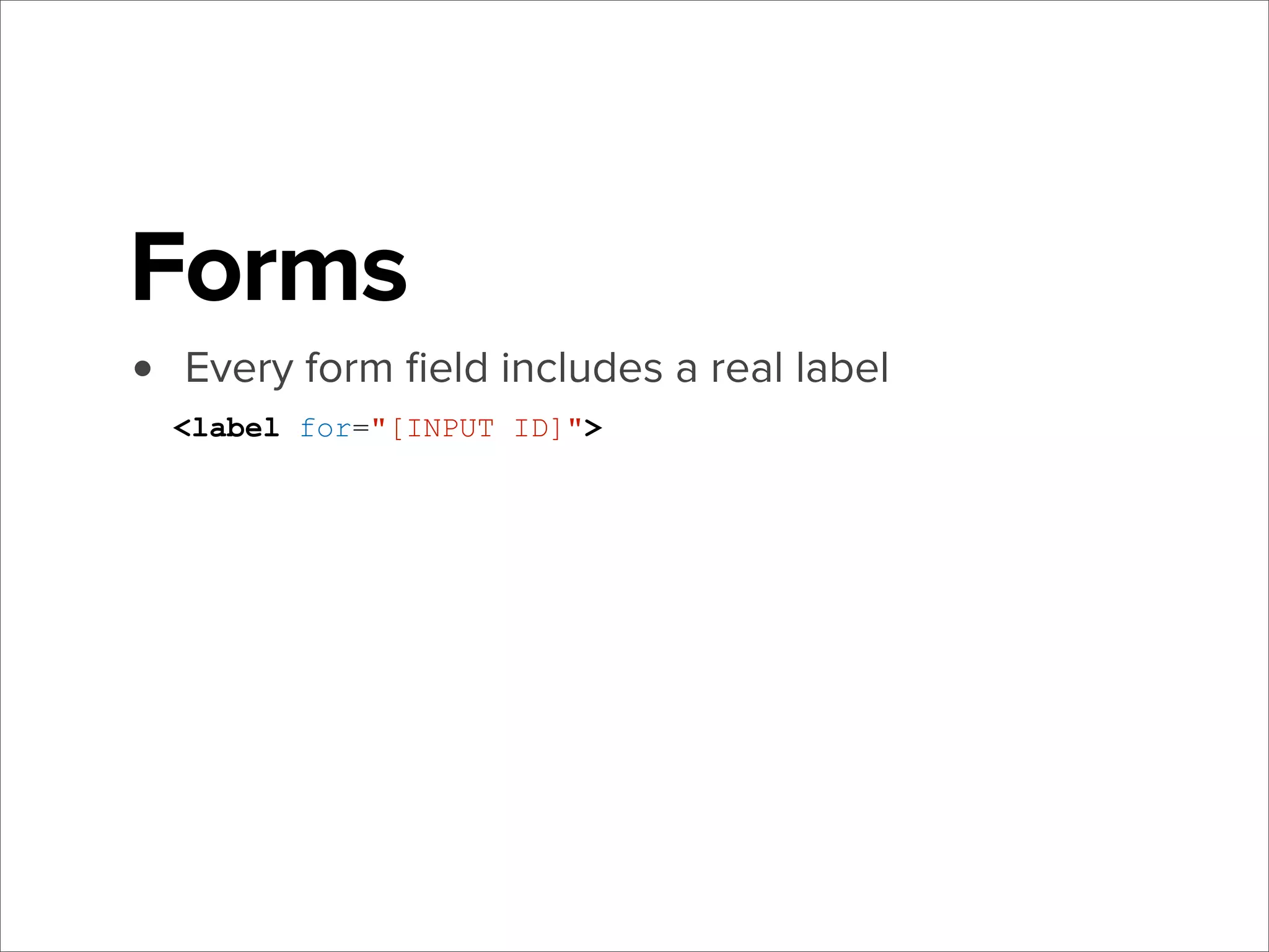 Forms
•

Every form ﬁeld includes a real label
<label for="[INPUT ID]">

 