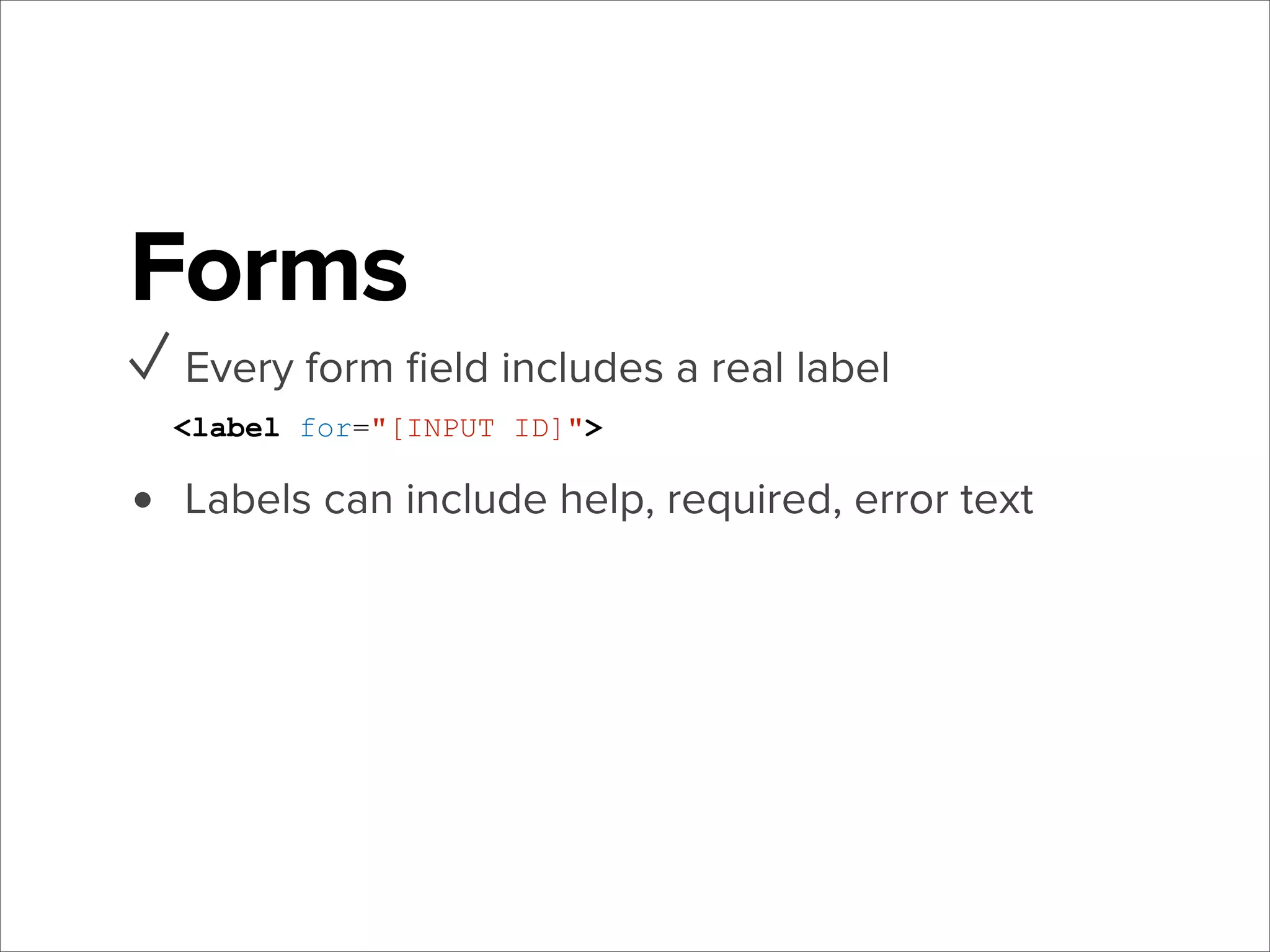 Forms
✓ Every form ﬁeld includes a real label
<label for="[INPUT ID]">

•

Labels can include help, required, error text

 