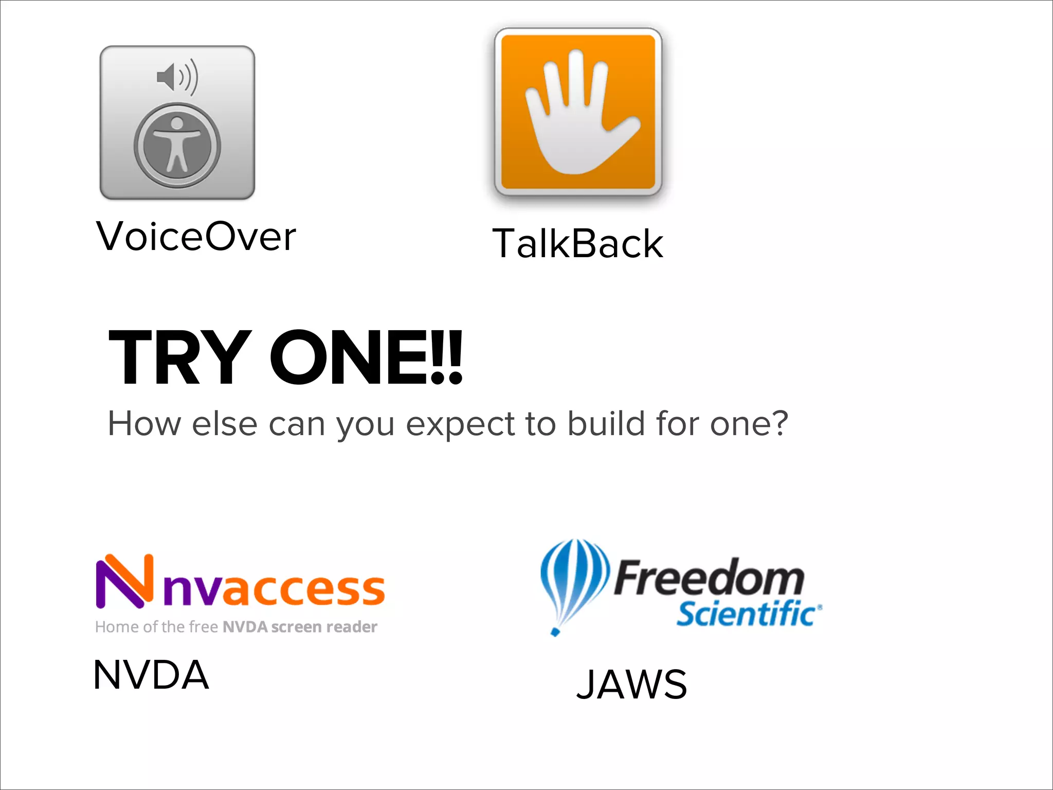 VoiceOver

TalkBack

TRY ONE!!
How else can you expect to build for one?

NVDA

JAWS

 