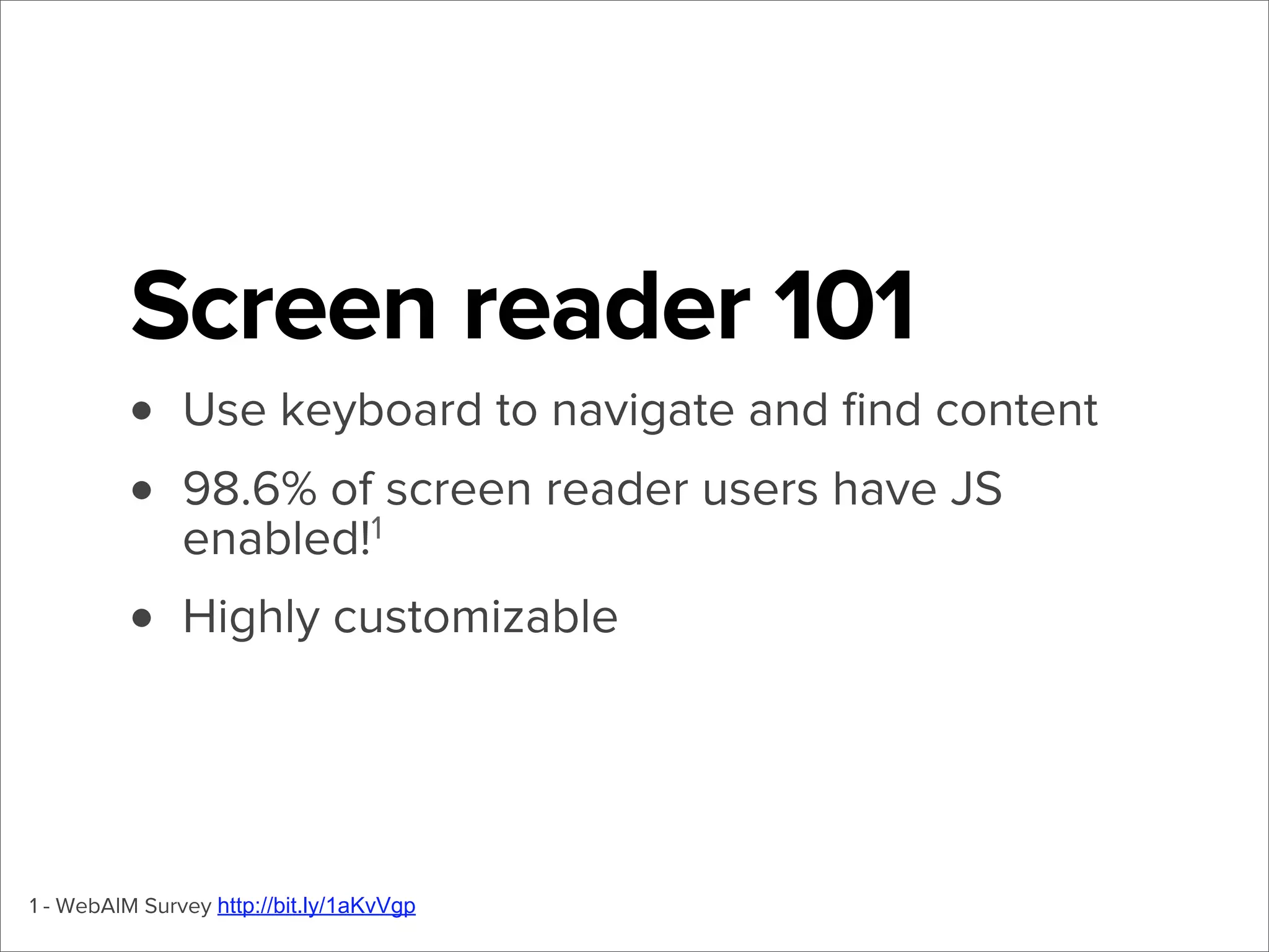 Screen reader 101
•
•

Use keyboard to navigate and ﬁnd content

98.6% of screen reader users have JS
enabled!1

• Highly customizable

1 - WebAIM Survey http://bit.ly/1aKvVgp

 