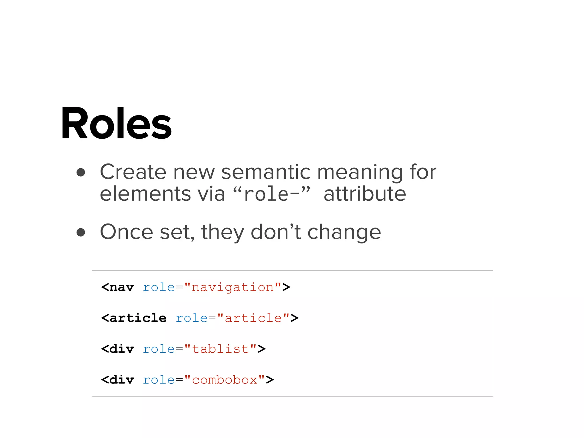 Roles
• Create new semantic meaning for
elements via “role-” attribute
• Once set, they don’t change
<nav role="navigation">
<article role="article">
<div role="tablist">
<div role="combobox">

 