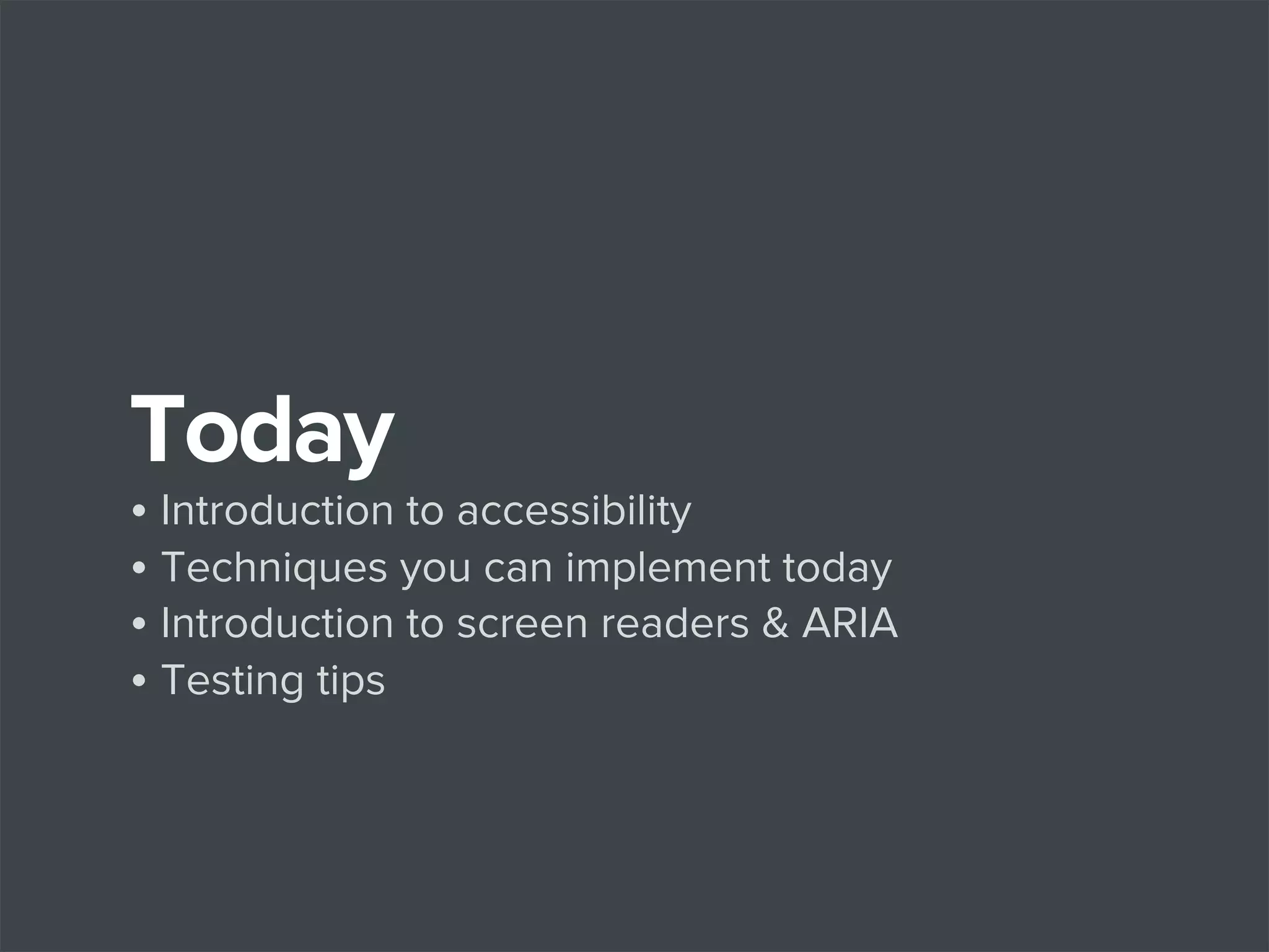 Today

• Introduction to accessibility
• Techniques you can implement today
• Introduction to screen readers & ARIA
• Testing tips

 