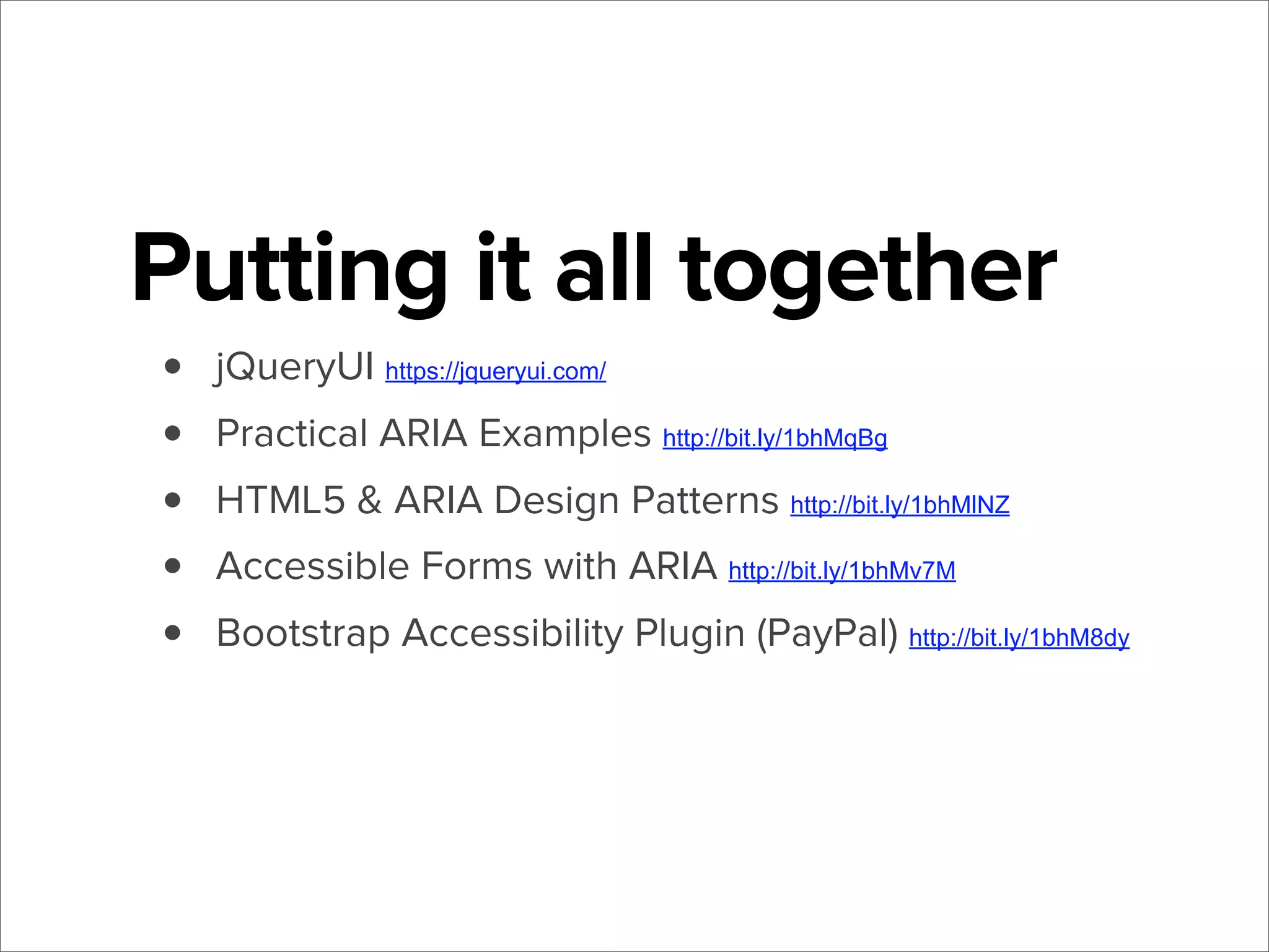 Putting it all together
•
•
•
•
•

jQueryUI https://jqueryui.com/
Practical ARIA Examples http://bit.ly/1bhMqBg
HTML5 & ARIA Design Patterns http://bit.ly/1bhMlNZ
Accessible Forms with ARIA http://bit.ly/1bhMv7M
Bootstrap Accessibility Plugin (PayPal) http://bit.ly/1bhM8dy

 