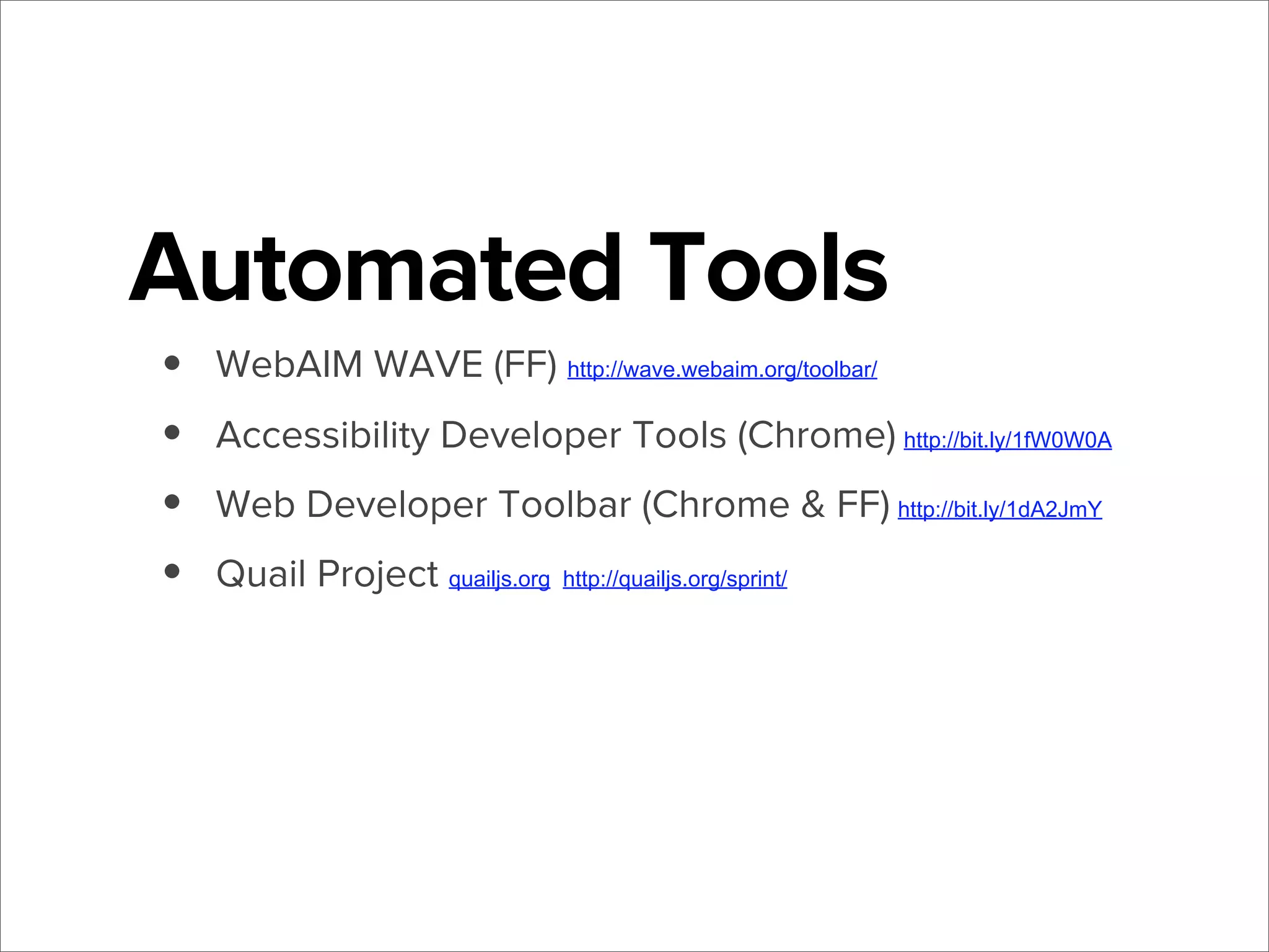 Automated Tools
•
•
•
•

WebAIM WAVE (FF) http://wave.webaim.org/toolbar/
Accessibility Developer Tools (Chrome) http://bit.ly/1fW0W0A
Web Developer Toolbar (Chrome & FF) http://bit.ly/1dA2JmY
Quail Project quailjs.org

http://quailjs.org/sprint/

 