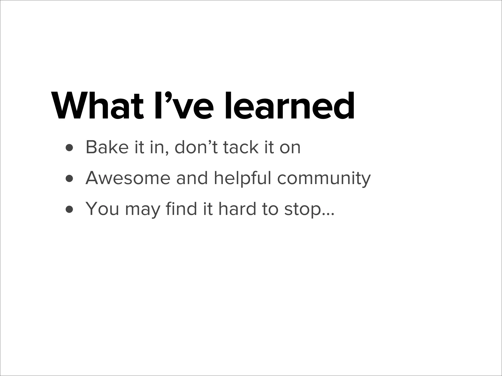 What I’ve learned
• Bake it in, don’t tack it on
• Awesome and helpful community
• You may ﬁnd it hard to stop...

 