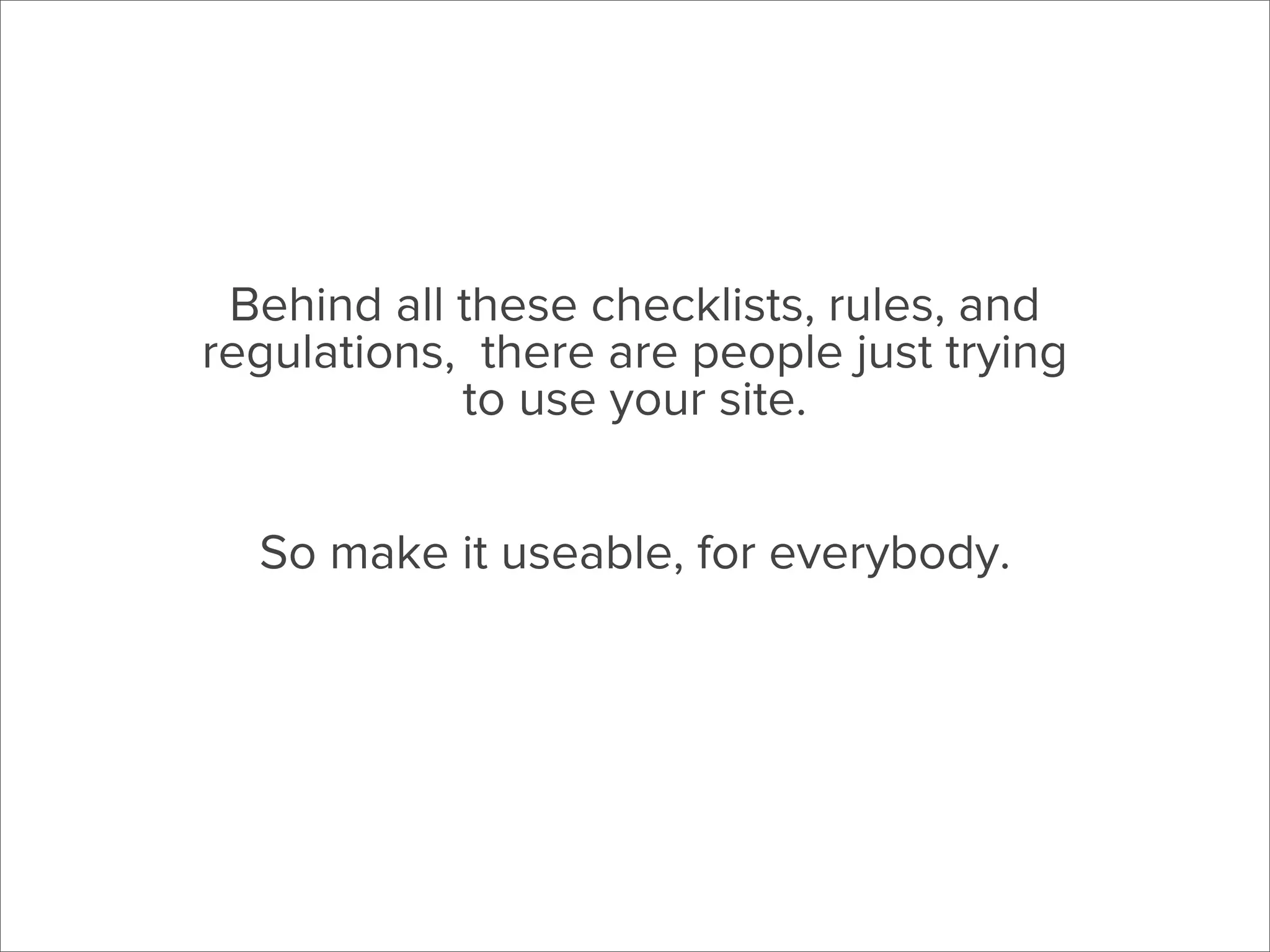 Behind all these checklists, rules, and
regulations, there are people just trying
to use your site.
So make it useable, for everybody.

 