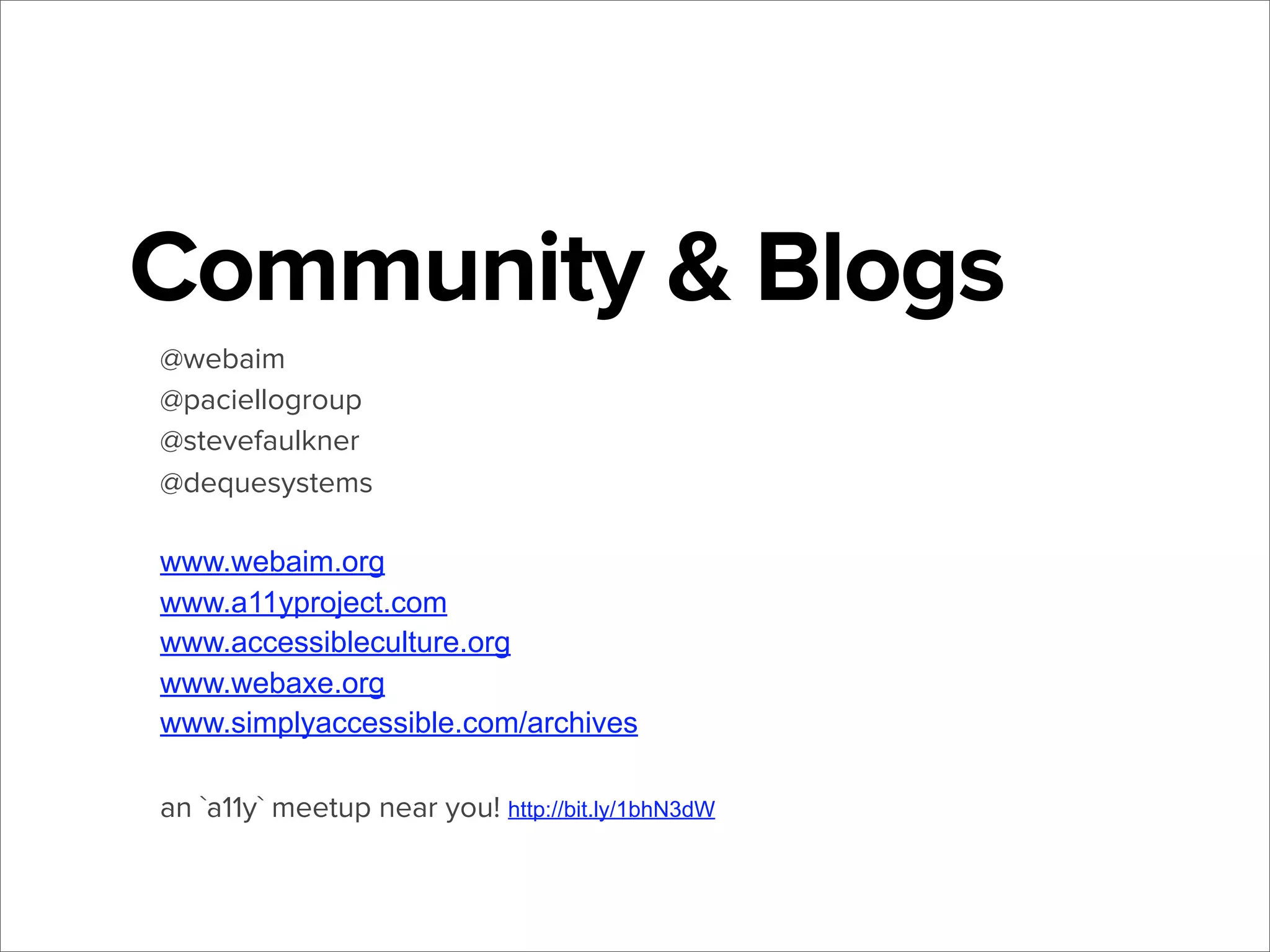 Community & Blogs
@webaim
@paciellogroup
@stevefaulkner
@dequesystems
www.webaim.org
www.a11yproject.com
www.accessibleculture.org
www.webaxe.org
www.simplyaccessible.com/archives
an `a11y` meetup near you! http://bit.ly/1bhN3dW

 