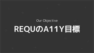 REQUのA11Y目標
Our Objective
 