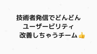 技術者発信でどんどん
ユーザービリティ
改善しちゃうチーム　
 