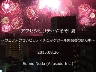 〜ウェブアクセシビリティチェックツール開発者の頭ん中〜
2015.08.26
!
Sumio Noda (Alfasado Inc.)
アクセシビリティやるぞ! 夏
 