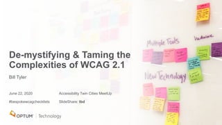 De-mystifying & Taming the
Complexities of WCAG 2.1
Bill Tyler
June 22, 2020 Accessibility Twin Cities MeetUp
#bespokewcagchecklists SlideShare: tbd
 