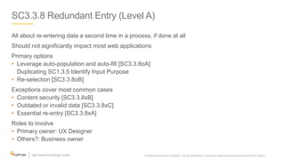 SC3.3.8 Redundant Entry (Level A)
All about re-entering data a second time in a process, if done at all
Should not significantly impact most web applications
Primary options
• Leverage auto-population and auto-fill [SC3.3.8oA]
Duplicating SC1.3.5 Identify Input Purpose
• Re-selection [SC3.3.8oB]
Exceptions cover most common cases
• Content security [SC3.3.8xB]
• Outdated or invalid data [SC3.3.8xC]
• Essential re-entry [SC3.3.8xA]
Roles to involve
• Primary owner: UX Designer
• Others?: Business owner
Confidential property of Optum. Do not distribute or reproduce without express permission from Optum. 32
 