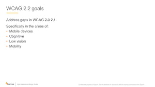 WCAG 2.2 goals
Address gaps in WCAG 2.0 2.1
Specifically in the areas of:
• Mobile devices
• Cognitive
• Low vision
• Mobility
Confidential property of Optum. Do not distribute or reproduce without express permission from Optum. 5
 