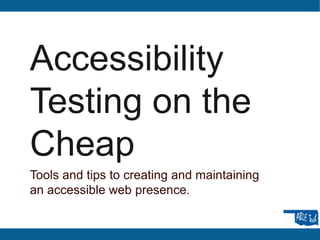 Accessibility
Testing on the
Cheap
Tools and tips to creating and maintaining
an accessible web presence.
 