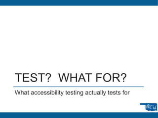 TEST? WHAT FOR?
What accessibility testing actually tests for
 