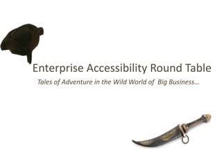 Enterprise Accessibility Round Table
Tales of Adventure in the Wild World of Big Business…
 