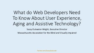 What do Web Developers Need
To Know About User Experience,
Aging and Assistive Technology?
Sassy Outwater-Wright, Executive Director
Massachusetts Association for the Blind and Visually impaired
Twitter.com/SassyOutwater
 