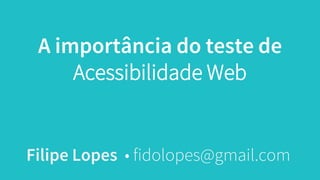 A importância do teste de
Acessibilidade Web
Filipe Lopes • fidolopes@gmail.com
 