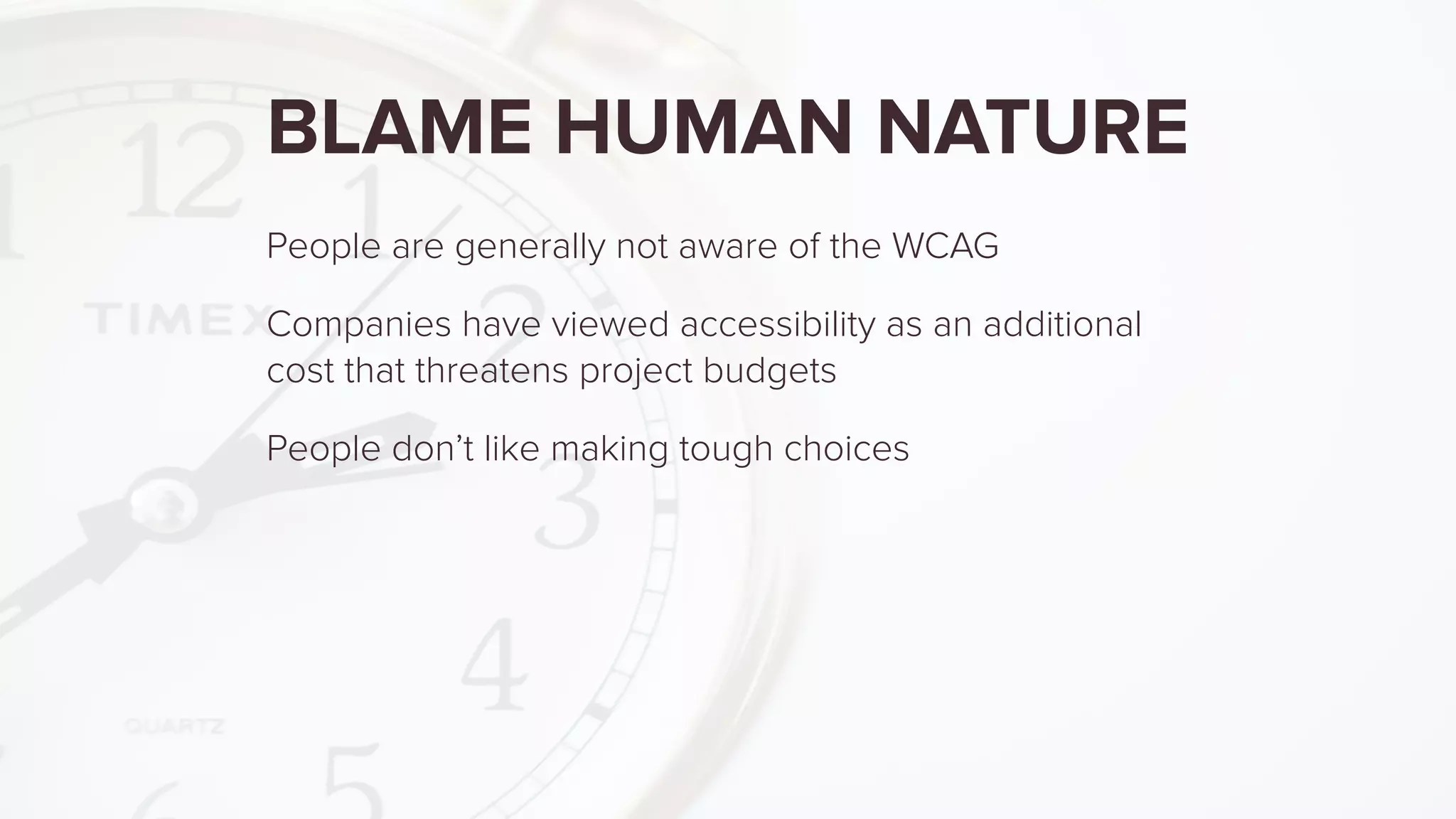 BLAME HUMAN NATURE
People are generally not aware of the WCAG
Companies have viewed accessibility as an additional
cost that threatens project budgets
People don’t like making tough choices
 
