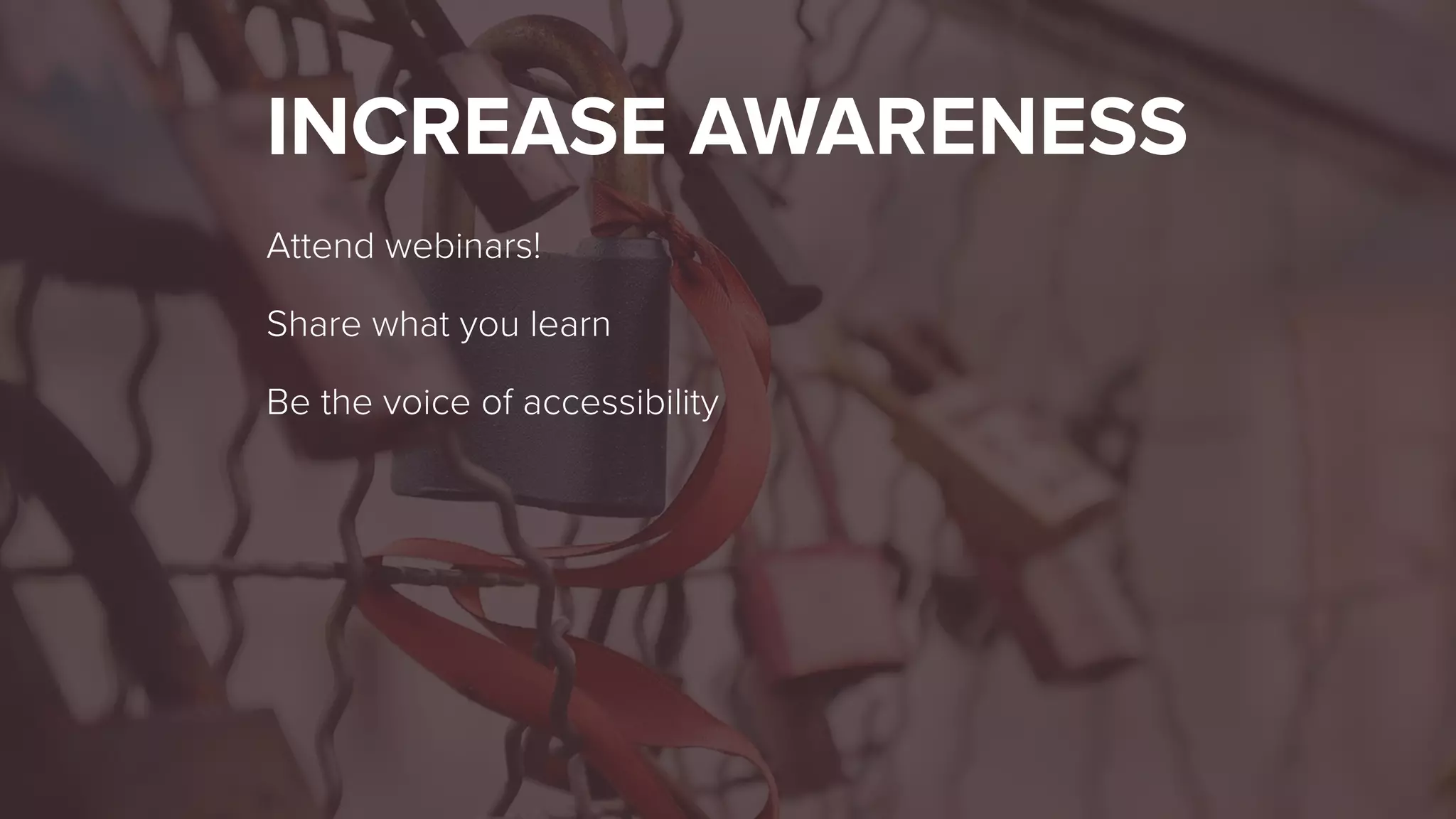 INCREASE AWARENESS
Attend webinars!
Share what you learn
Be the voice of accessibility
 