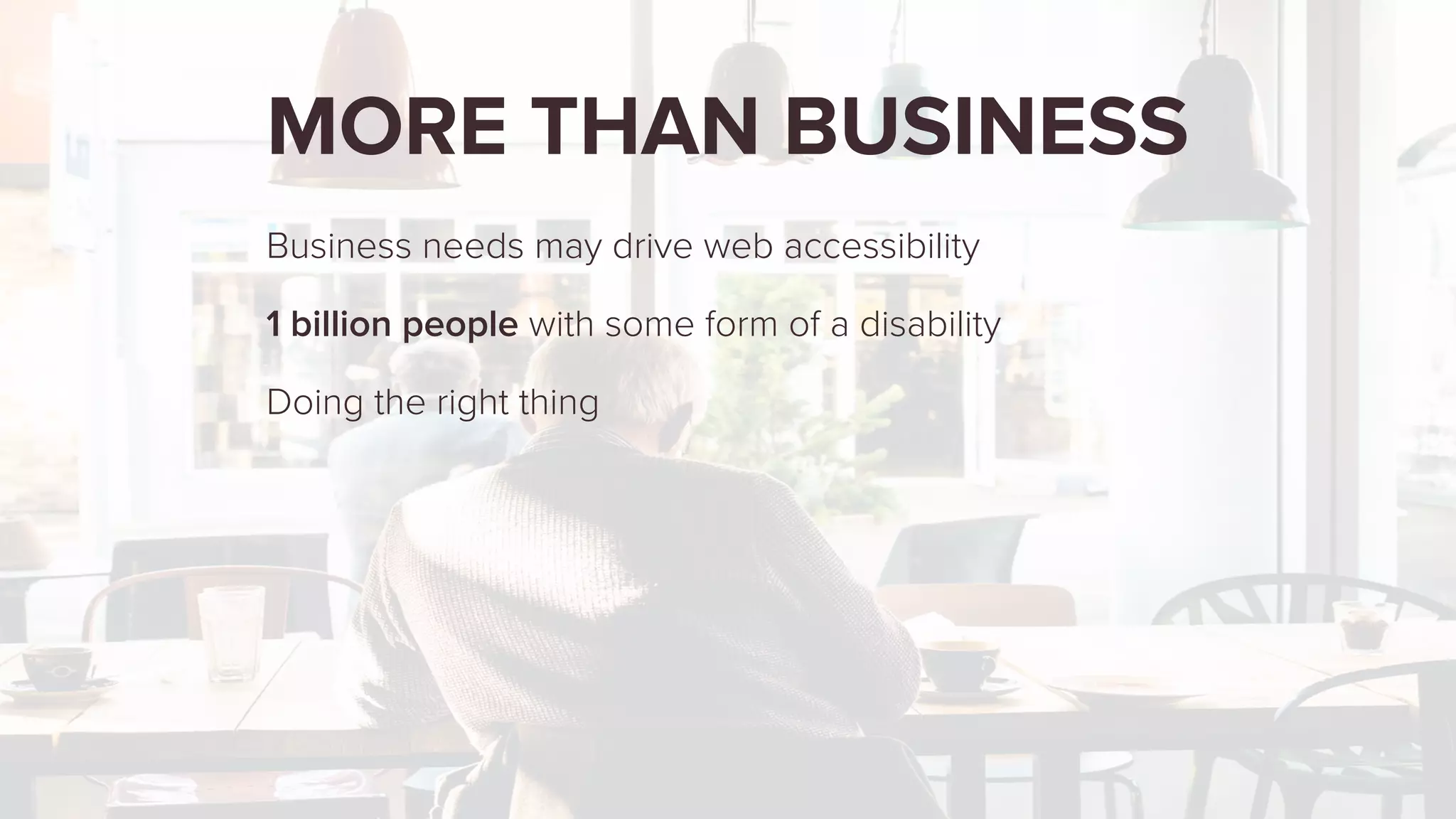 MORE THAN BUSINESS
Business needs may drive web accessibility
1 billion people with some form of a disability
Doing the right thing
 