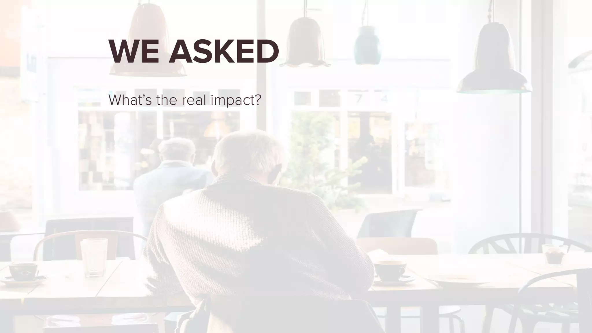 WE ASKED
What’s the real impact?
 