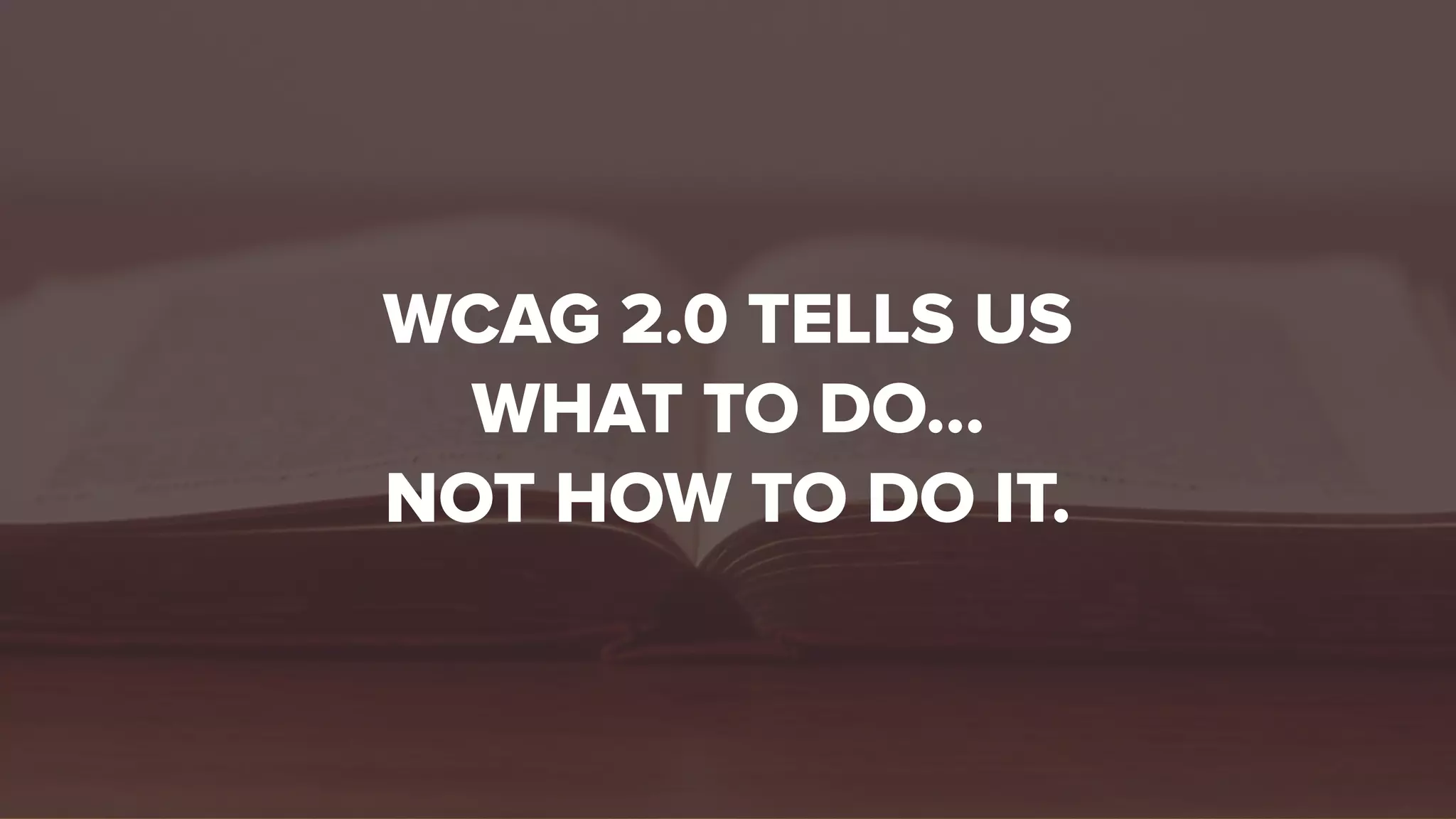 WCAG 2.0 TELLS US
WHAT TO DO…
NOT HOW TO DO IT.
 