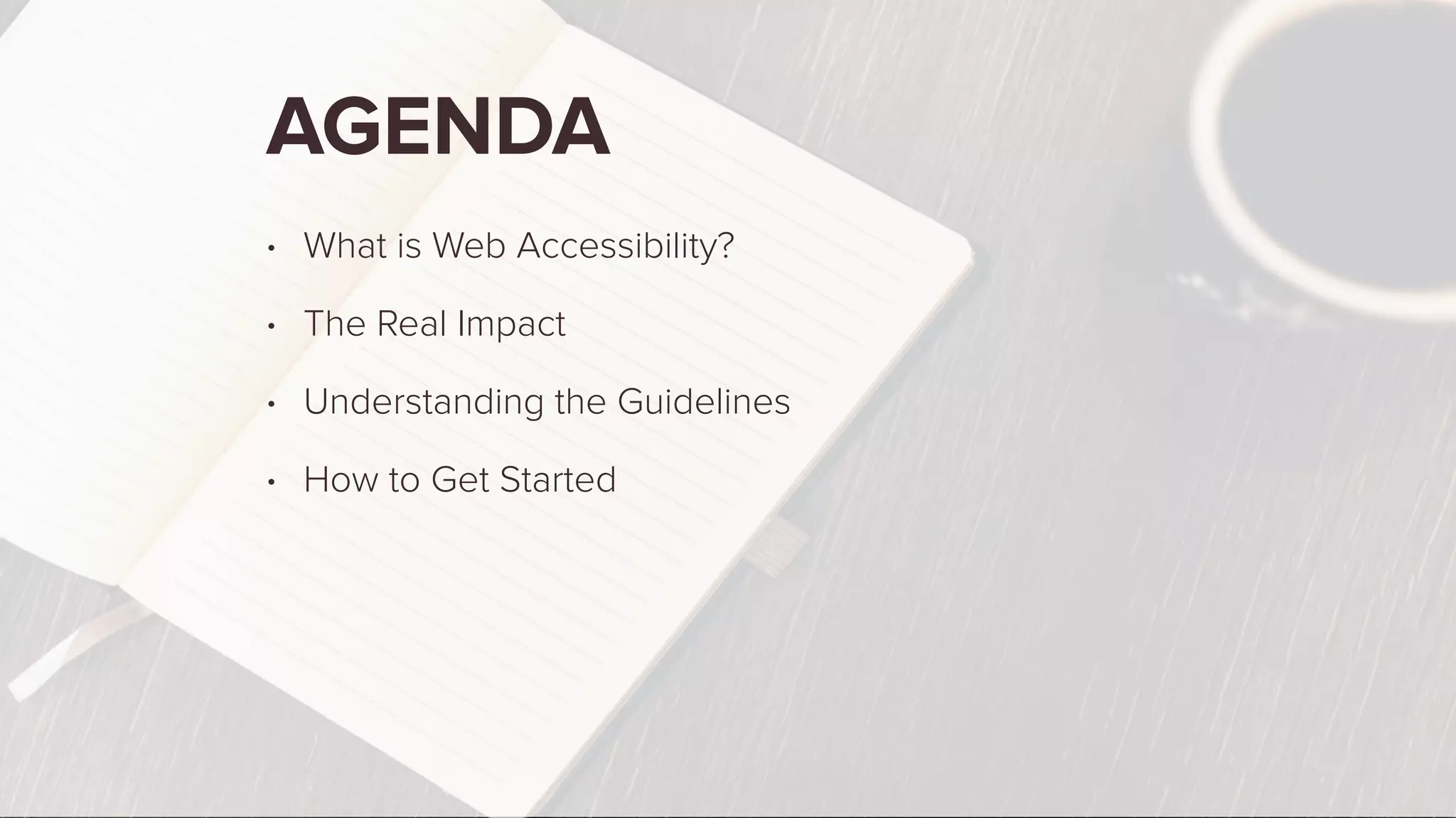 AGENDA
• What is Web Accessibility?
• The Real Impact
• Understanding the Guidelines
• How to Get Started
 
