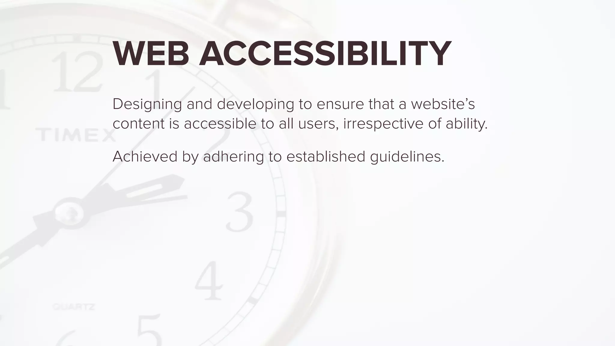 WEB ACCESSIBILITY
Designing and developing to ensure that a website’s
content is accessible to all users, irrespective of ability.
Achieved by adhering to established guidelines.
 