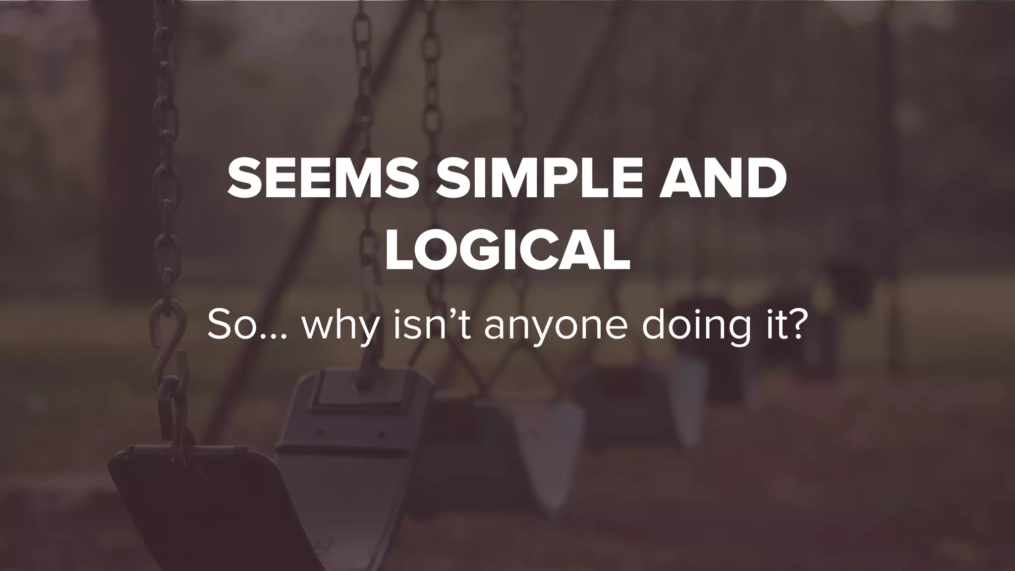 SEEMS SIMPLE AND
LOGICAL
So… why isn’t anyone doing it?
 