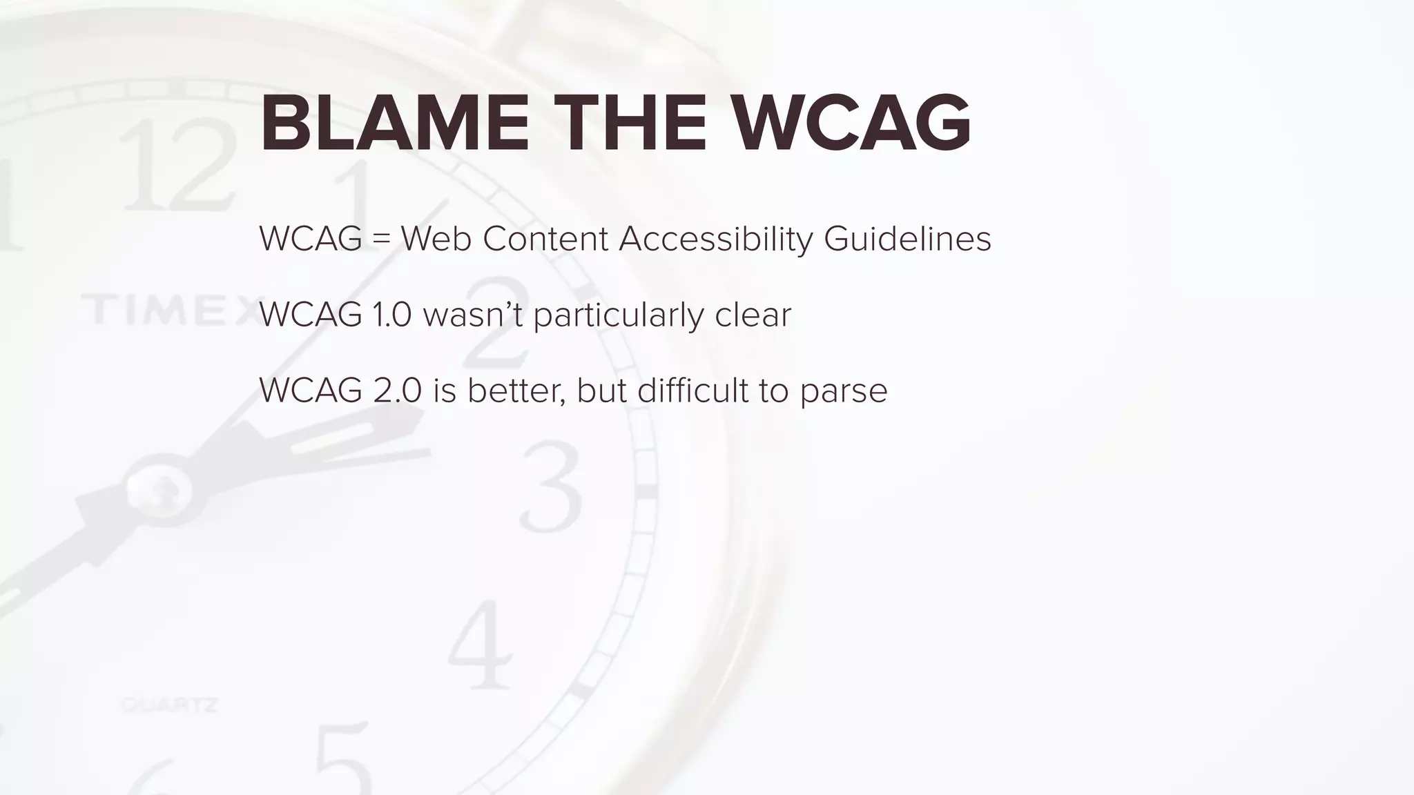 BLAME THE WCAG
WCAG = Web Content Accessibility Guidelines
WCAG 1.0 wasn’t particularly clear
WCAG 2.0 is better, but diﬃcult to parse
 
