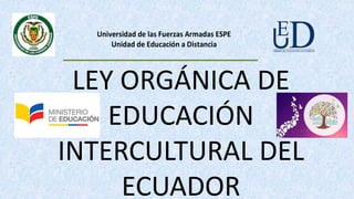 LEY ORGÁNICA DE
EDUCACIÓN
INTERCULTURAL DEL
ECUADOR
Universidad de las Fuerzas Armadas ESPE
Unidad de Educación a Distancia
 