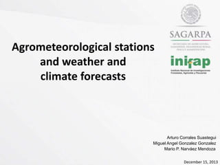 Agrometeorological stations
and weather and
climate forecasts

Arturo Corrales Suastegui
Miguel Angel Gonzalez Gonzalez
Mario P. Narváez Mendoza
December 15, 2013

 