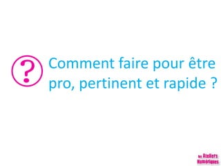 Comment faire pour être
pro, pertinent et rapide ?
 