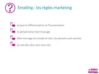 Emailing : les règles marketing
Je joue la différenciation et l’humanisation
Je personnalise mon message
Mon message est simple et clair. Les phrases sont courtes
Je crée des liens vers mon site
 