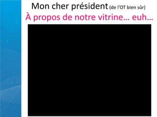 Mon cher président (de l’OT bien sûr)
À propos de notre vitrine… euh…
 