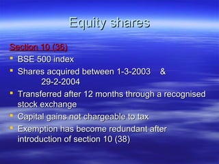 Equity shares
Section 10 (36)
 BSE 500 index
 Shares acquired between 1-3-2003 &
         29-2-2004
 Transferred after 12 months through a recognised
  stock exchange
 Capital gains not chargeable to tax
 Exemption has become redundant after
  introduction of section 10 (38)
 