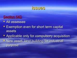 issues
Section 54D
 All assessee
 Exemption even for short term capital
  assets
 Applicable only for compulsory acquisition
 New asset- land building for industrial
  purpose
 