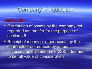 Company in liquidation
Section 46
 Distribution of assets by the company not
  regarded as transfer for the purpose of
  section 45
 Receipt of money or other assets by the
  shareholder as reduced by amount
  assessed as dividend u/s 2(22)(c) deemed
  to be full value of consideration
 