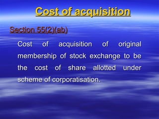 Cost of acquisition
Section 55(2)(ab)
  Cost    of   acquisition     of   original
  membership of stock exchange to be
  the cost of share allotted under
  scheme of corporatisation.
 