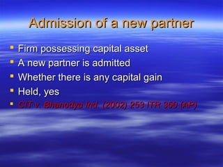Admission of a new partner
   Firm possessing capital asset
   A new partner is admitted
   Whether there is any capital gain
   Held, yes
 CIT v. Bhanodya Ind. (2002) 253 ITR 350 (AP)
 