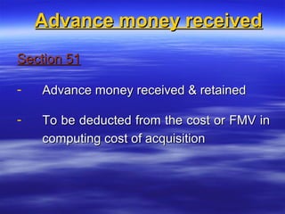 Advance money received
Section 51

-   Advance money received & retained

-   To be deducted from the cost or FMV in
    computing cost of acquisition
 