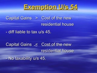 Exemption U/s 54
Capital Gains > Cost of the new
                residential house
- diff liable to tax u/s 45.

Capital Gains < Cost of the new
                residential house
- No taxability u/s 45.
 