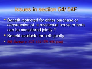 Issues in section 54/ 54F
 Benefit restricted for either purchase or
  construction of a residential house or both
  can be considered jointly ?
 Benefit available for both jointly
 BB Sarkar v. CIT 132 ITR 150 (cal)
 