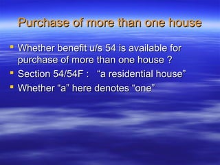Purchase of more than one house
 Whether benefit u/s 54 is available for
  purchase of more than one house ?
 Section 54/54F : “a residential house”
 Whether “a” here denotes “one”
 