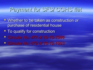 Payment for SFS/ CGHS flat
 Whether to be taken as construction or
  purchase of residential house
 To qualify for construction
 Circular No. 471 dt 19-10-1986
 Circular No. 672 dt 16-12-1993
 